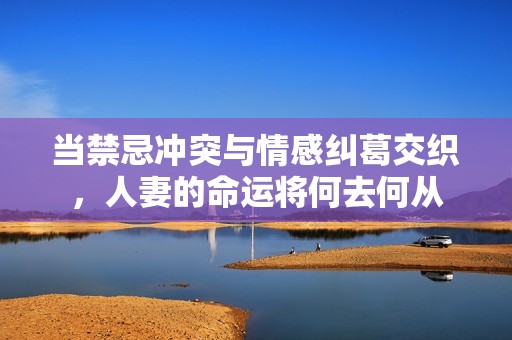 当禁忌冲突与情感纠葛交织，人妻的命运将何去何从