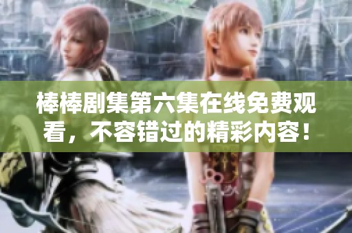棒棒剧集第六集在线免费观看，不容错过的精彩内容！