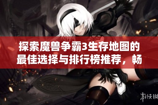 探索魔兽争霸3生存地图的最佳选择与排行榜推荐，畅享刺激的生存挑战之旅