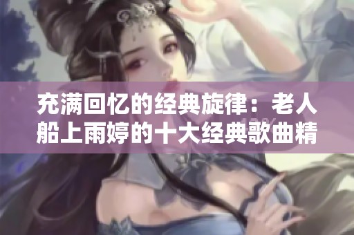 充满回忆的经典旋律：老人船上雨婷的十大经典歌曲精选