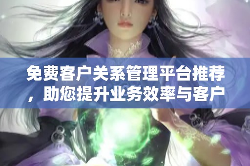 免费客户关系管理平台推荐，助您提升业务效率与客户满意度
