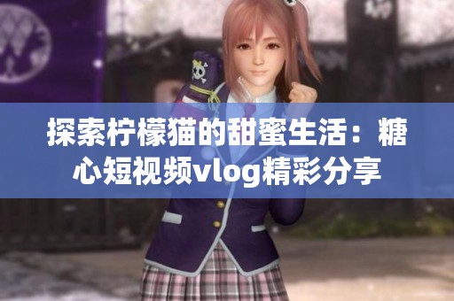 探索柠檬猫的甜蜜生活：糖心短视频vlog精彩分享