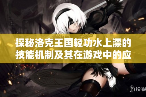 探秘洛克王国轻功水上漂的技能机制及其在游戏中的应用技巧与实现方法