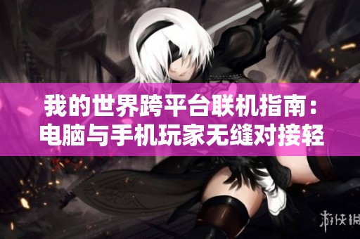 我的世界跨平台联机指南：电脑与手机玩家无缝对接轻松畅玩体验