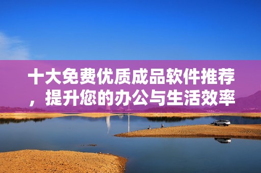 十大免费优质成品软件推荐，提升您的办公与生活效率