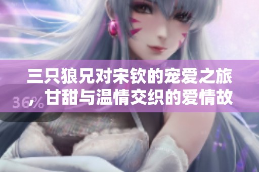 三只狼兄对宋钦的宠爱之旅，甘甜与温情交织的爱情故事