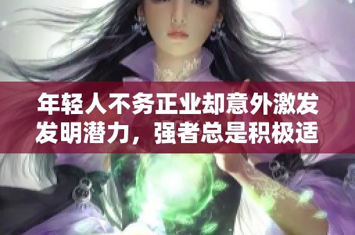年轻人不务正业却意外激发发明潜力，强者总是积极适应环境挑战！