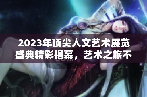 2023年顶尖人文艺术展览盛典精彩揭幕，艺术之旅不容错过