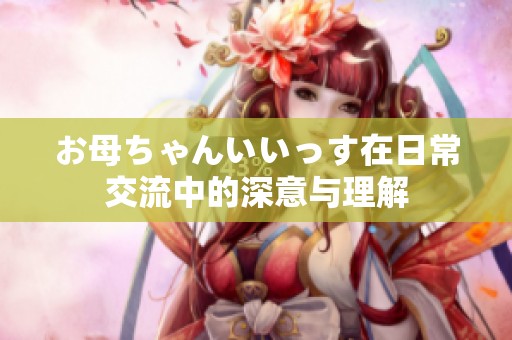 お母ちゃんいいっす在日常交流中的深意与理解