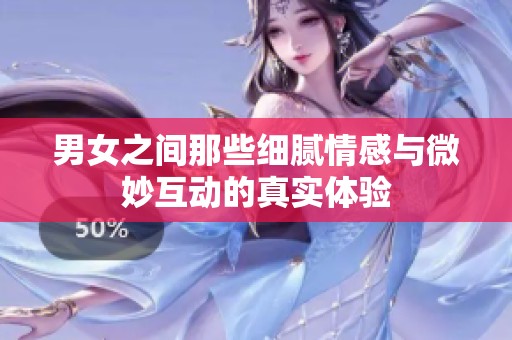 男女之间那些细腻情感与微妙互动的真实体验