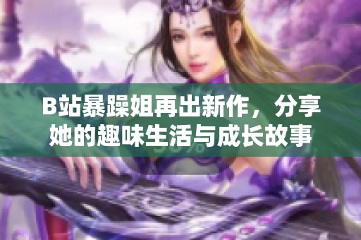 B站暴躁姐再出新作，分享她的趣味生活与成长故事