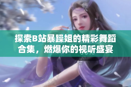 探索B站暴躁姐的精彩舞蹈合集，燃爆你的视听盛宴