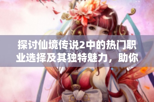 探讨仙境传说2中的热门职业选择及其独特魅力，助你找到最适合的角色
