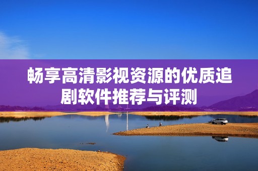 畅享高清影视资源的优质追剧软件推荐与评测