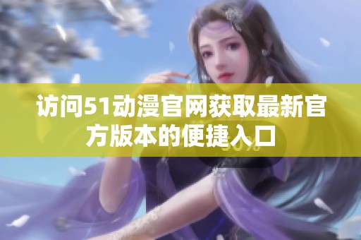 访问51动漫官网获取最新官方版本的便捷入口