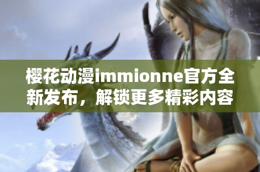 樱花动漫immionne官方全新发布，解锁更多精彩内容与福利