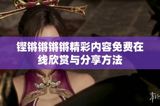 铿锵锵锵锵精彩内容免费在线欣赏与分享方法