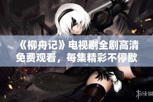 《柳舟记》电视剧全剧高清免费观看，每集精彩不停歇