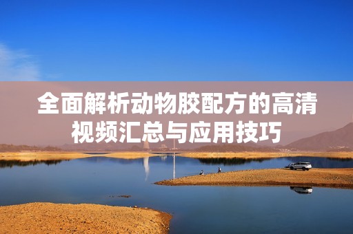 全面解析动物胶配方的高清视频汇总与应用技巧