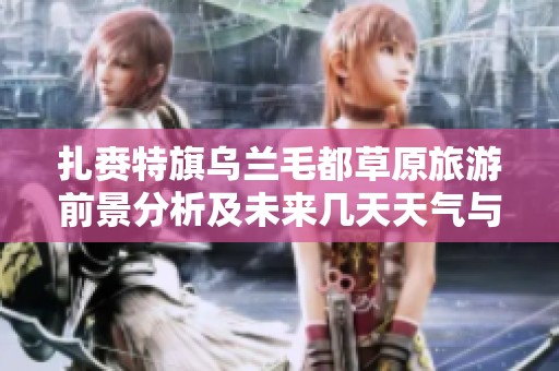 扎赉特旗乌兰毛都草原旅游前景分析及未来几天天气与气温变化预测