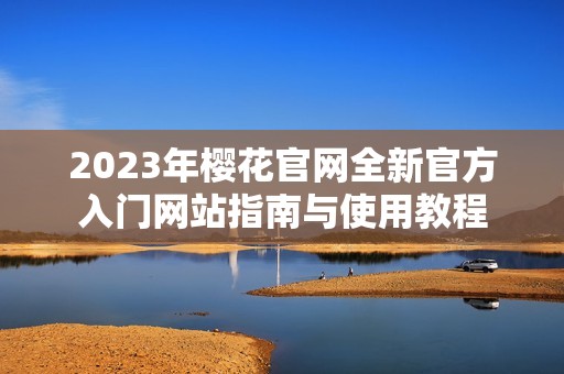 2023年樱花官网全新官方入门网站指南与使用教程