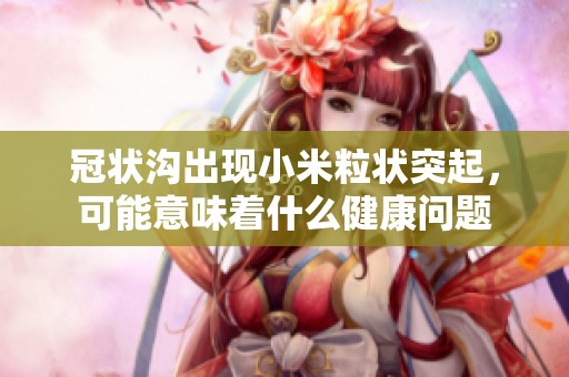 冠状沟出现小米粒状突起，可能意味着什么健康问题