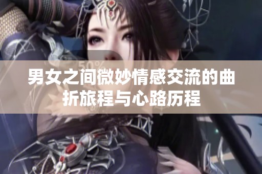 男女之间微妙情感交流的曲折旅程与心路历程