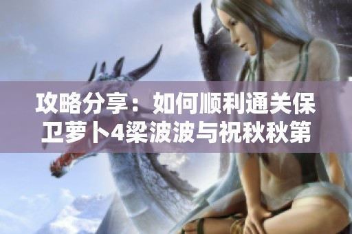攻略分享：如何顺利通关保卫萝卜4梁波波与祝秋秋第六关的详细步骤与技巧