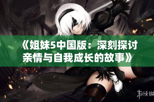 《姐妹5中国版：深刻探讨亲情与自我成长的故事》