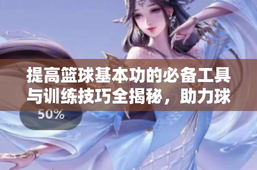 提高篮球基本功的必备工具与训练技巧全揭秘，助力球技飞跃成就梦想