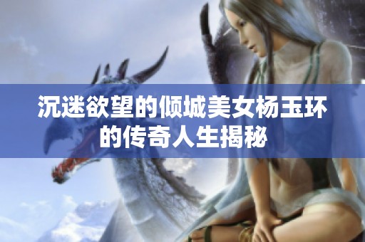 沉迷欲望的倾城美女杨玉环的传奇人生揭秘