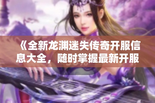 《全新龙渊迷失传奇开服信息大全，随时掌握最新开服动态与活动》