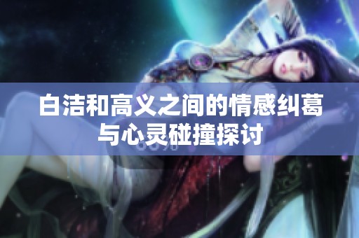 白洁和高义之间的情感纠葛与心灵碰撞探讨