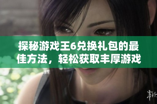 探秘游戏王6兑换礼包的最佳方法，轻松获取丰厚游戏奖励的技巧分享