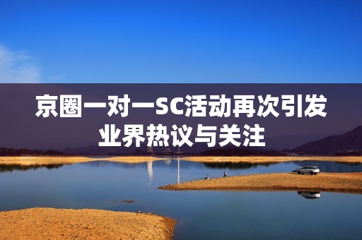 京圈一对一SC活动再次引发业界热议与关注