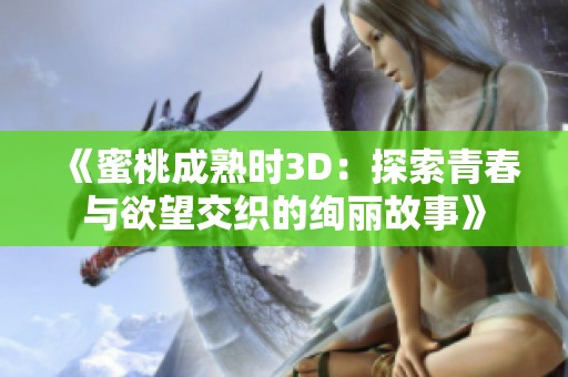 《蜜桃成熟时3D：探索青春与欲望交织的绚丽故事》