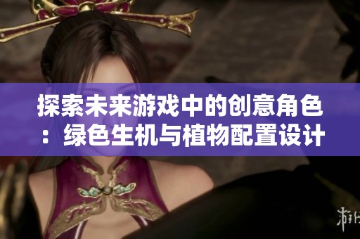 探索未来游戏中的创意角色：绿色生机与植物配置设计师的独特魅力