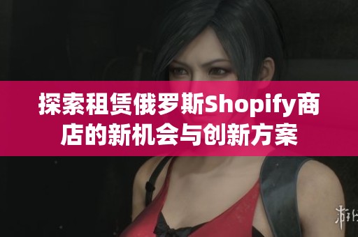 探索租赁俄罗斯Shopify商店的新机会与创新方案