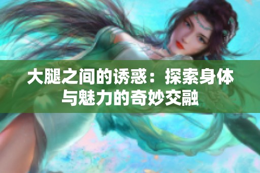 大腿之间的诱惑：探索身体与魅力的奇妙交融
