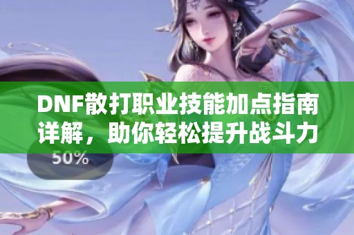 DNF散打职业技能加点指南详解，助你轻松提升战斗力与游戏体验