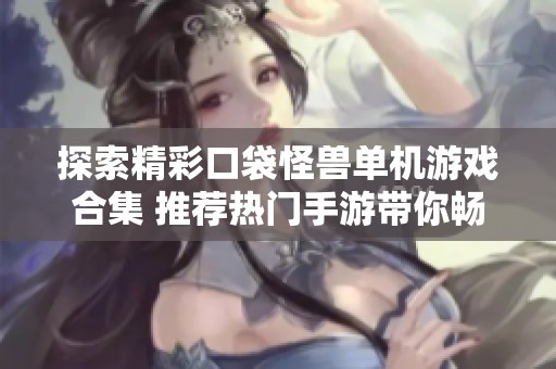 探索精彩口袋怪兽单机游戏合集 推荐热门手游带你畅玩无尽乐趣