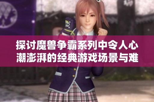 探讨魔兽争霸系列中令人心潮澎湃的经典游戏场景与难以忘怀的战斗时刻