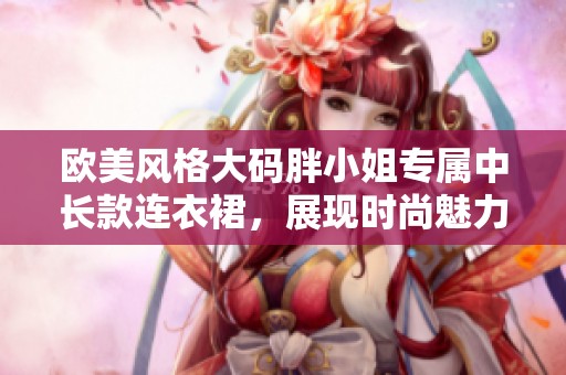 欧美风格大码胖小姐专属中长款连衣裙，展现时尚魅力与舒适体验