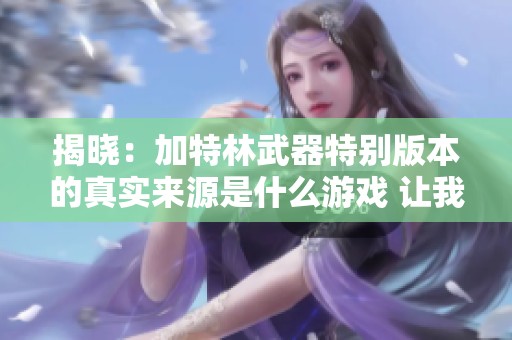 揭晓：加特林武器特别版本的真实来源是什么游戏 让我们一起探秘弹弹堂的独特魅力
