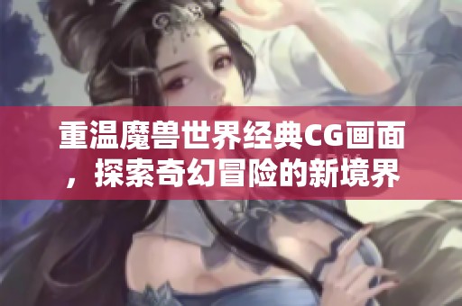 重温魔兽世界经典CG画面，探索奇幻冒险的新境界
