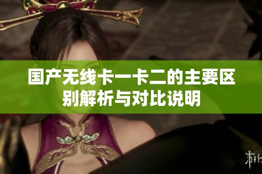 国产无线卡一卡二的主要区别解析与对比说明