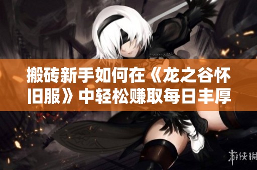 搬砖新手如何在《龙之谷怀旧服》中轻松赚取每日丰厚收入的实用攻略揭秘
