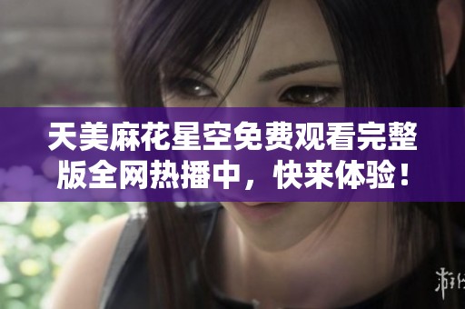 天美麻花星空免费观看完整版全网热播中，快来体验！