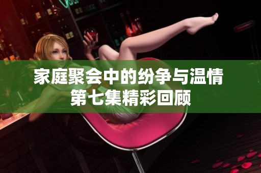 家庭聚会中的纷争与温情 第七集精彩回顾