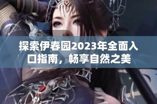 探索伊春园2023年全面入口指南，畅享自然之美